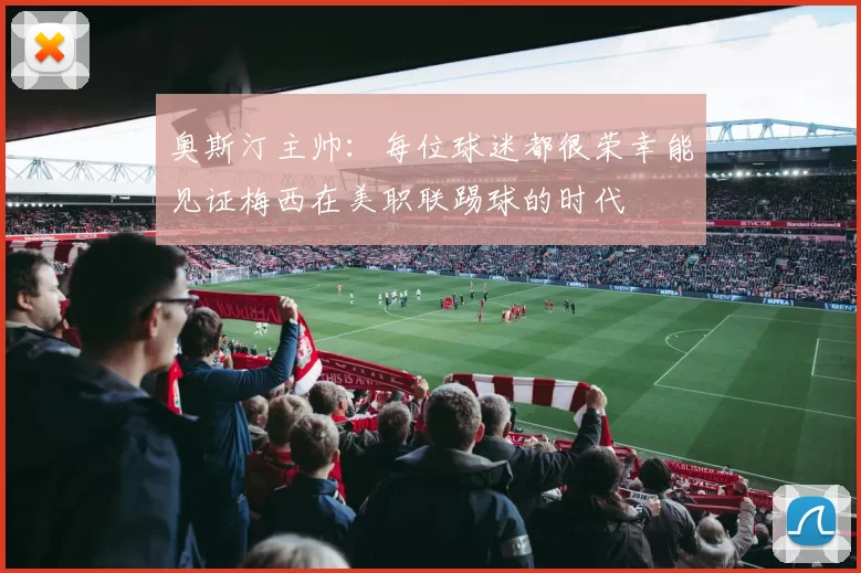 奥斯汀主帅：每位球迷都很荣幸能见证梅西在美职联踢球的时代