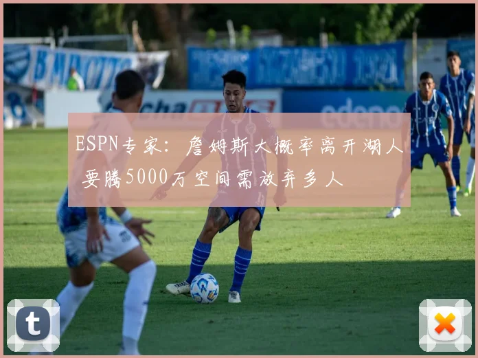 ESPN专家：詹姆斯大概率离开湖人 要腾5000万空间需放弃多人