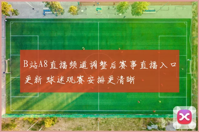B站A8直播频道调整后赛事直播入口更新 球迷观赛安排更清晰