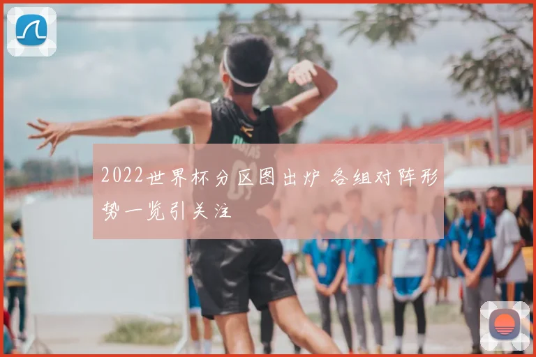 2022世界杯分区图出炉 各组对阵形势一览引关注