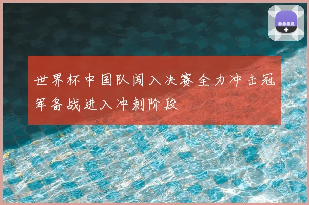 世界杯中国队闯入决赛全力冲击冠军备战进入冲刺阶段