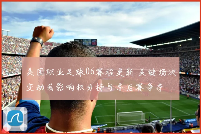 美国职业足球06赛程更新 关键场次变动或影响积分榜与季后赛争夺