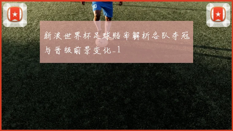 新浪世界杯足球赔率解析各队夺冠与晋级前景变化_1