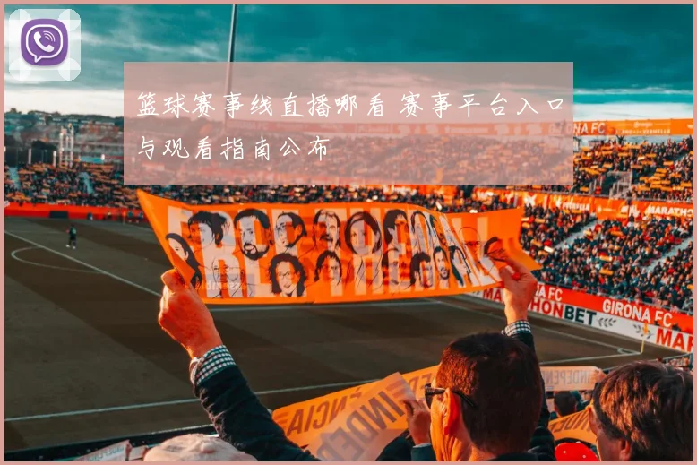 篮球赛事线直播哪看 赛事平台入口与观看指南公布