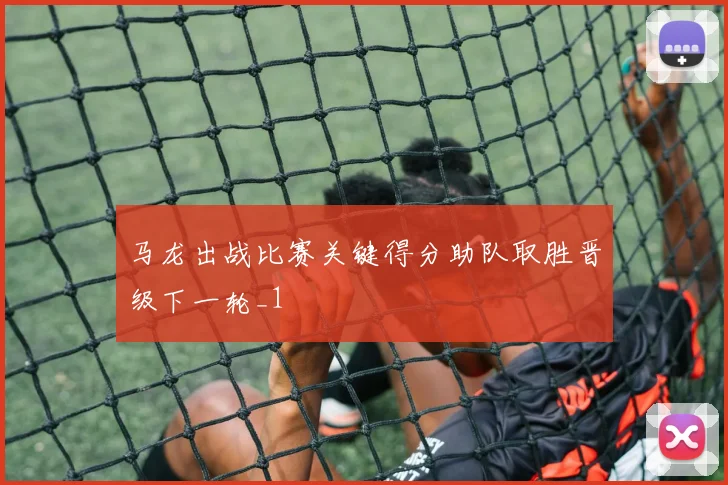 马龙出战比赛关键得分助队取胜晋级下一轮_1