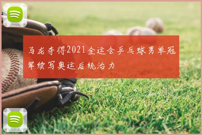 马龙夺得2021全运会乒乓球男单冠军续写奥运后统治力