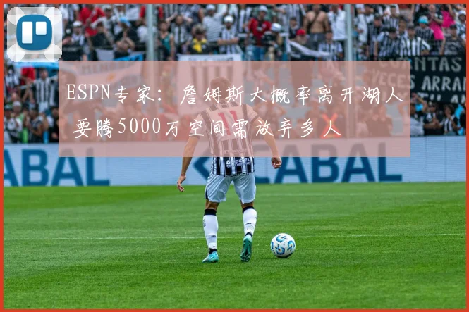 ESPN专家:詹姆斯大概率离开湖人 要腾5000万空间需放弃多人
