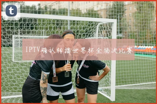 IPTV确认转播世界杯全场次比赛