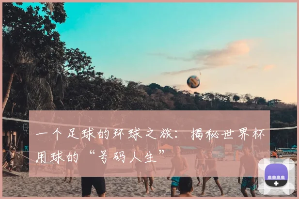 一个足球的环球之旅:揭秘世界杯用球的“号码人生”