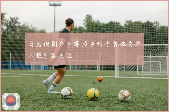 马龙德国公开赛力克对手晋级男单八强引发关注