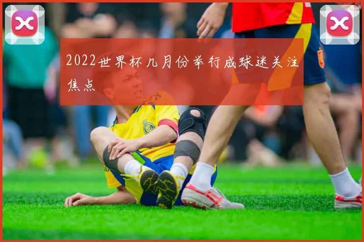2022世界杯几月份举行成球迷关注焦点