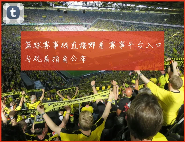 篮球赛事线直播哪看 赛事平台入口与观看指南公布