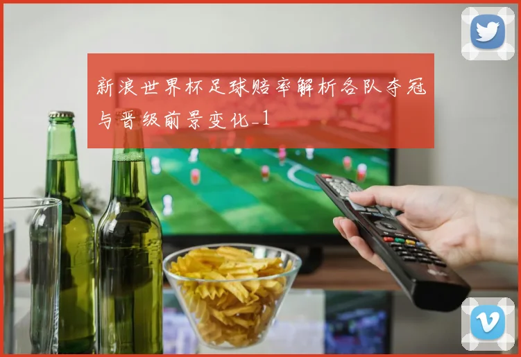 新浪世界杯足球赔率解析各队夺冠与晋级前景变化_1