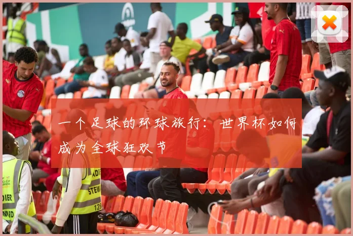 一个足球的环球旅行：世界杯如何成为全球狂欢节