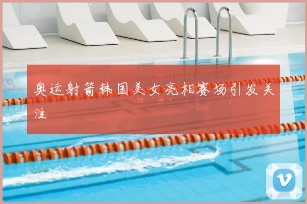 奥运射箭韩国美女亮相赛场引发关注