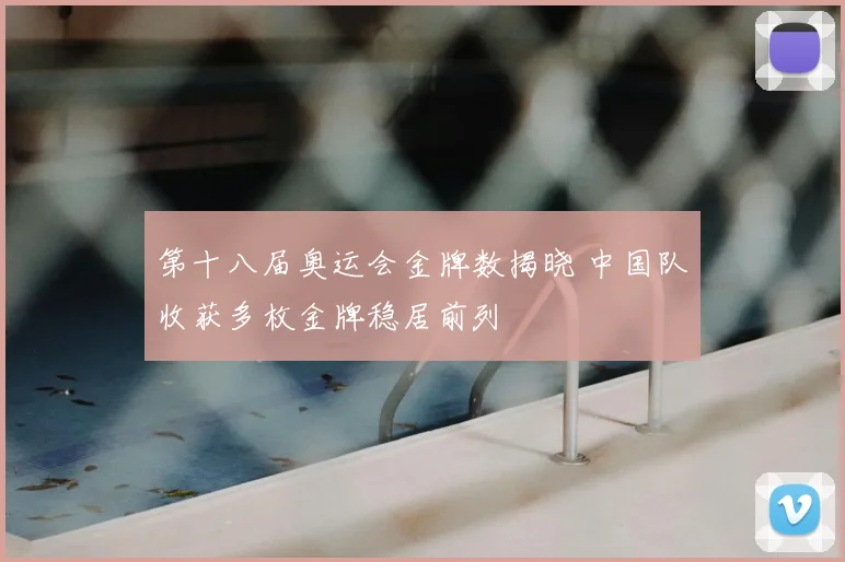 第十八届奥运会金牌数揭晓 中国队收获多枚金牌稳居前列