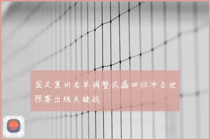 国足集训名单调整武磊回归冲击世预赛出线关键战