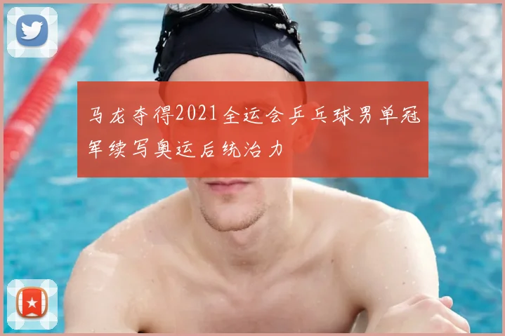 马龙夺得2021全运会乒乓球男单冠军续写奥运后统治力