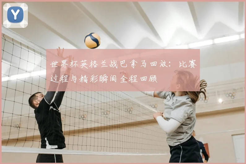世界杯英格兰战巴拿马回放:比赛过程与精彩瞬间全程回顾