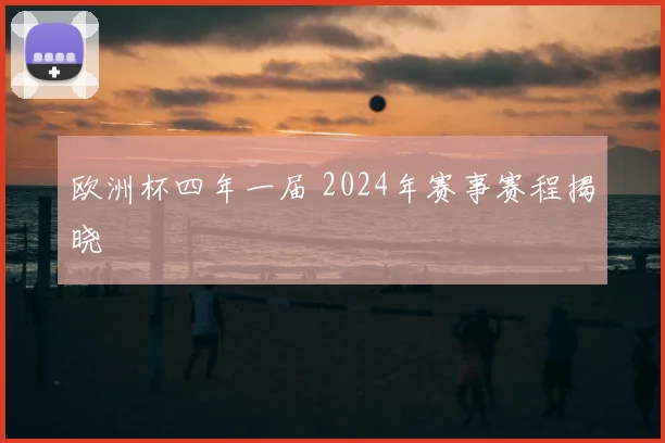 欧洲杯四年一届 2024年赛事赛程揭晓