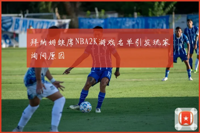 拜纳姆缺席NBA2K游戏名单引发玩家询问原因
